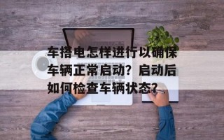 车搭电怎样进行以确保车辆正常启动？启动后如何检查车辆状态？
