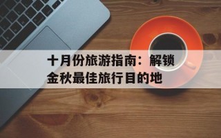 十月份旅游指南：解锁金秋最佳旅行目的地