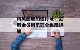 精英圈层的通行证：金鹏会员俱乐部全维度拆解