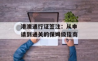 港澳通行证签注：从申请到通关的保姆级指南
