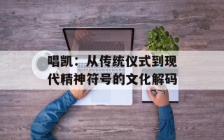 唱凯：从传统仪式到现代精神符号的文化解码