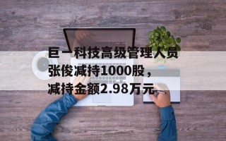巨一科技高级管理人员张俊减持1000股，减持金额2.98万元
