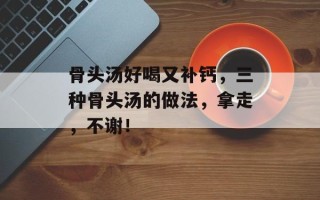 骨头汤好喝又补钙，三种骨头汤的做法，拿走，不谢！
