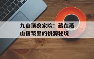 九山顶农家院：藏在燕山褶皱里的桃源秘境