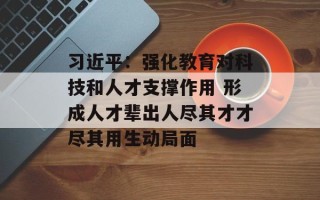 习近平：强化教育对科技和人才支撑作用 形成人才辈出人尽其才才尽其用生动局面