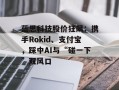 蓝思科技股价狂飙：携手Rokid、支付宝，踩中AI与“碰一下”双风口
