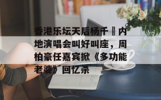 香港乐坛天后杨千嬅内地演唱会叫好叫座，周柏豪任嘉宾掀《多功能老婆》回忆杀