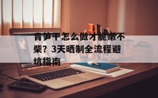 青笋干怎么做才脆嫩不柴？3天晒制全流程避坑指南