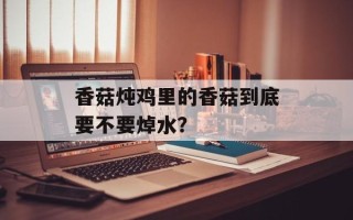 香菇炖鸡里的香菇到底要不要焯水？