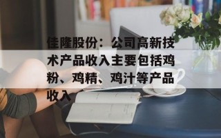 佳隆股份：公司高新技术产品收入主要包括鸡粉、鸡精、鸡汁等产品收入