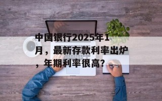 中国银行2025年1月，最新存款利率出炉，年期利率很高？