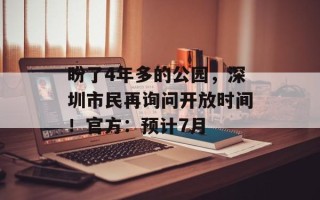 盼了4年多的公园，深圳市民再询问开放时间！官方：预计7月