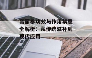 高丽参功效与作用禁忌全解析：从传统滋补到现代应用