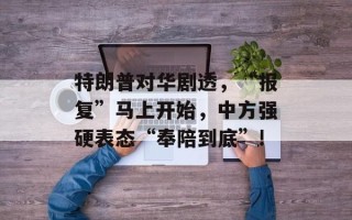 特朗普对华剧透，“报复”马上开始，中方强硬表态“奉陪到底”!