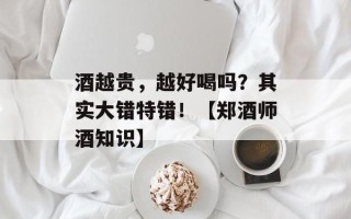 酒越贵，越好喝吗？其实大错特错！【郑酒师酒知识】