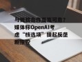 与微软合作岌岌可危？媒体称OpenAI考虑“核选项”提起反垄断指控