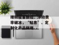 理财揽客新招：浮动费率破冰，“贴息”、定制化产品频现