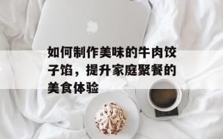 如何制作美味的牛肉饺子馅，提升家庭聚餐的美食体验