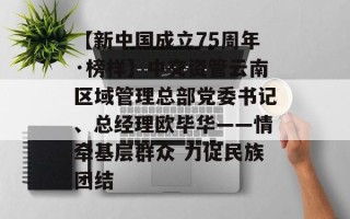 【新中国成立75周年·榜样】中交资管云南区域管理总部党委书记、总经理欧毕华——情牵基层群众 力促民族团结