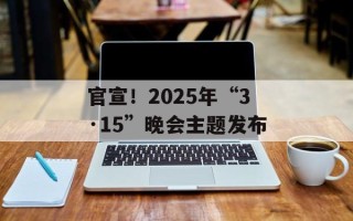 官宣！2025年“3·15”晚会主题发布