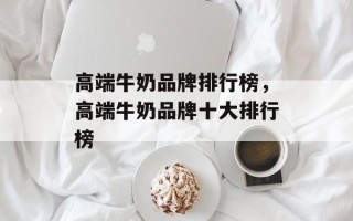 高端牛奶品牌排行榜，高端牛奶品牌十大排行榜