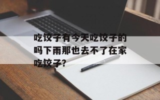 吃饺子有今天吃饺子的吗下雨那也去不了在家吃饺子？