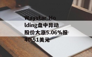 Waystar Holding盘中异动 股价大涨5.06%报40.51美元