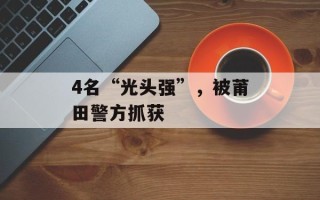 4名“光头强”，被莆田警方抓获