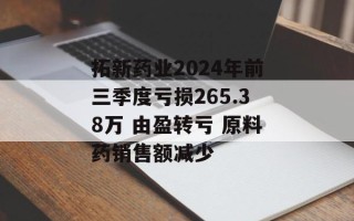 拓新药业2024年前三季度亏损265.38万 由盈转亏 原料药销售额减少