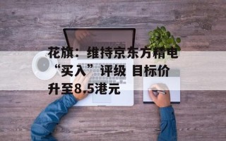 花旗：维持京东方精电“买入”评级 目标价升至8.5港元