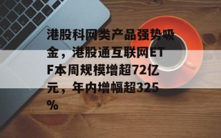 港股科网类产品强势吸金，港股通互联网ETF本周规模增超72亿元，年内增幅超325%