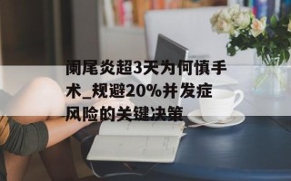 阑尾炎超3天为何慎手术_规避20%并发症风险的关键决策