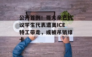 公开首例！哥大亲巴抗议学生代表遭美ICE特工带走，或被吊销绿卡
