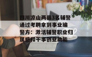 四川凉山两县3名辅警通过考聘拿到事业编 警方：激活辅警职业归属感和干事创业动能