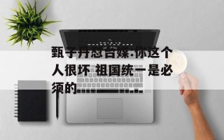 甄子丹怼台媒:你这个人很坏 祖国统一是必须的