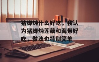 猪脚炖什么好吃，我认为猪脚炖莲藕和海带好吃，做法也特别简单