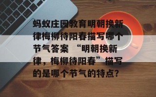 蚂蚁庄园教育明朝换新律梅柳待阳春描写哪个节气答案 “明朝换新律，梅柳待阳春”描写的是哪个节气的特点？