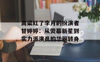 高粱红了李月的扮演者甘婷婷：从荧幕新星到实力派演员的华丽转身