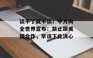 谈不了就不谈！中方向全世界宣布：禁止跟美国合作，早该下此决心