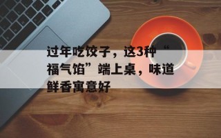 过年吃饺子，这3种“福气馅”端上桌，味道鲜香寓意好
