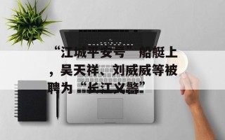 “江城平安号”船艇上，吴天祥、刘威威等被聘为“长江义警”
