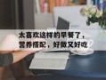 太喜欢这样的早餐了，营养搭配，好做又好吃