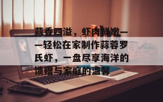 蒜香四溢，虾肉鲜嫩——轻松在家制作蒜蓉罗氏虾，一盘尽享海洋的馈赠与家庭的温馨