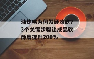 油炸糕为何发硬难吃？3个关键步骤让成品软酥度提升200%