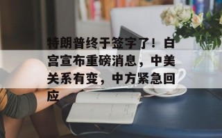 特朗普终于签字了！白宫宣布重磅消息，中美关系有变，中方紧急回应