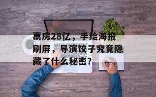 票房28亿，手绘海报刷屏，导演饺子究竟隐藏了什么秘密？