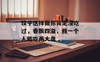 饺子这样做你肯定没吃过，香飘四溢，我一个人能吃两大盘