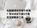 文献翻译软件哪个好用？可以试试下面5个英文文献翻译工具