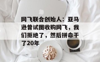 网飞联合创始人：亚马逊曾试图收购网飞，我们拒绝了，然后拼命干了20年