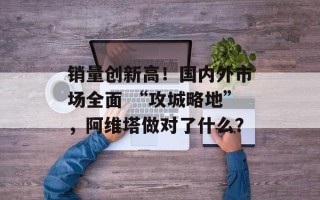 销量创新高！国内外市场全面 “攻城略地”，阿维塔做对了什么？
